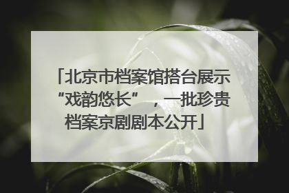 北京市档案馆搭台展示“戏韵悠长”，一批珍贵档案京剧剧本公开