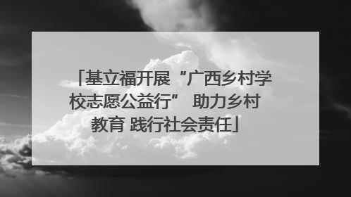 基立福开展“广西乡村学校志愿公益行” 助力乡村教育 践行社会责任