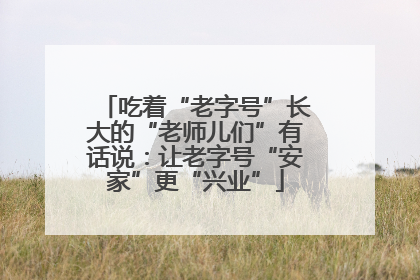 吃着“老字号”长大的“老师儿们”有话说：让老字号“安家”更“兴业”
