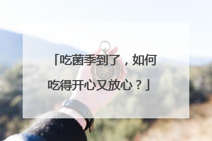 吃菌季到了，如何吃得开心又放心？