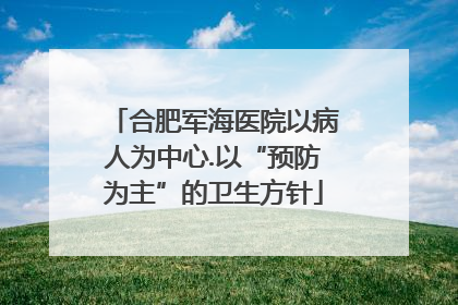 合肥军海医院以病人为中心.以“预防为主”的卫生方针