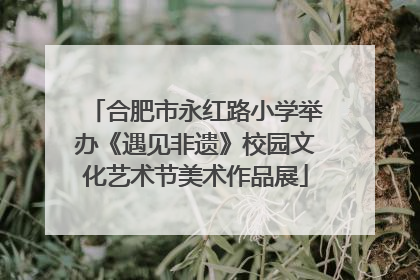合肥市永红路小学举办《遇见非遗》校园文化艺术节美术作品展