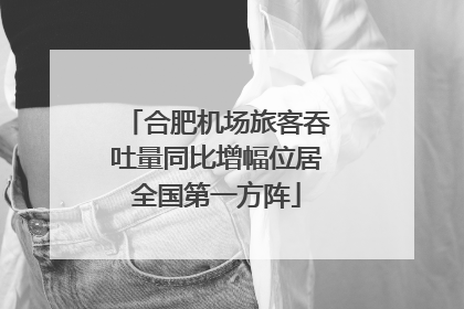 合肥机场旅客吞吐量同比增幅位居全国第一方阵