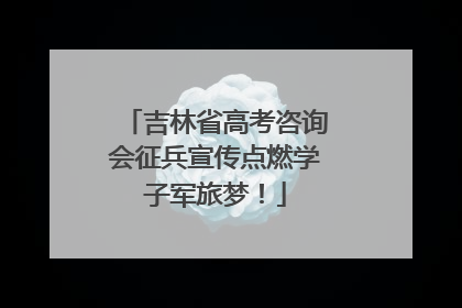 吉林省高考咨询会征兵宣传点燃学子军旅梦！