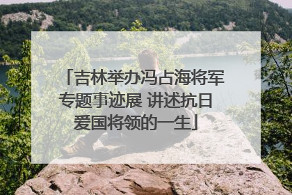 吉林举办冯占海将军专题事迹展 讲述抗日爱国将领的一生