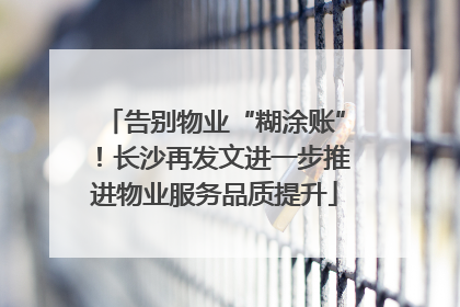 告别物业“糊涂账”！长沙再发文进一步推进物业服务品质提升