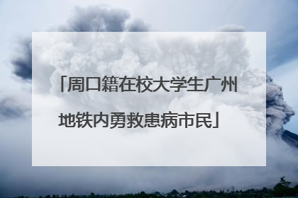 周口籍在校大学生广州地铁内勇救患病市民