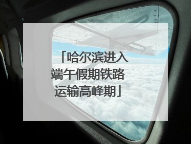 哈尔滨进入端午假期铁路运输高峰期