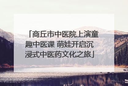 商丘市中医院上演童趣中医课 萌娃开启沉浸式中医药文化之旅