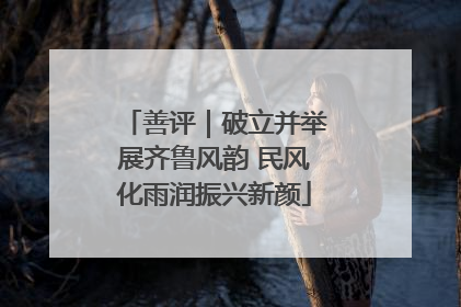 善评｜破立并举展齐鲁风韵 民风化雨润振兴新颜