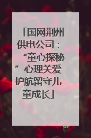 国网荆州供电公司：“童心探秘”心理关爱护航留守儿童成长