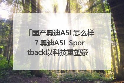 国产奥迪A5L怎么样？奥迪A5L Sportback以科技重塑豪华运动轿车市场格局