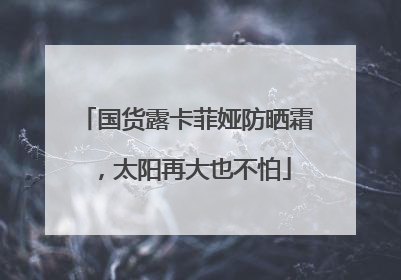 国货露卡菲娅防晒霜，太阳再大也不怕