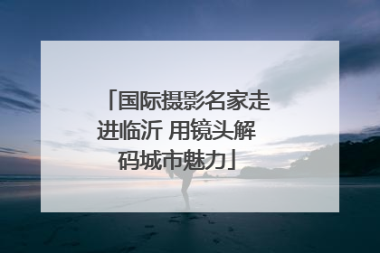 国际摄影名家走进临沂 用镜头解码城市魅力