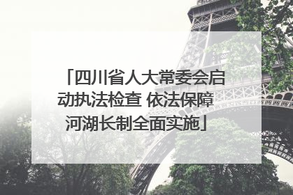 四川省人大常委会启动执法检查 依法保障河湖长制全面实施