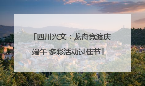 四川兴文：龙舟竞渡庆端午 多彩活动过佳节