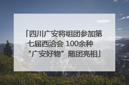 四川广安将组团参加第七届西洽会 100余种“广安好物”随团亮相