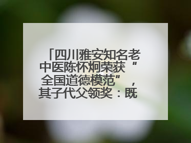 四川雅安知名老中医陈怀炯荣获“全国道德模范”，其子代父领奖：既是荣誉也是责任