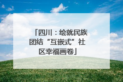 四川：绘就民族团结“互嵌式”社区幸福画卷