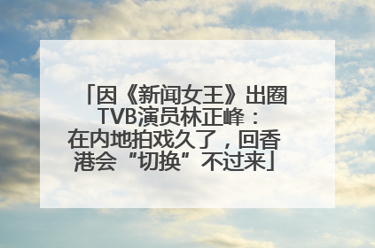 因《新闻女王》出圈 TVB演员林正峰：在内地拍戏久了，回香港会“切换”不过来