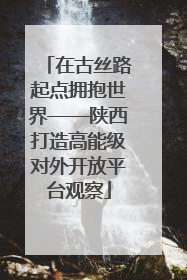 在古丝路起点拥抱世界——陕西打造高能级对外开放平台观察