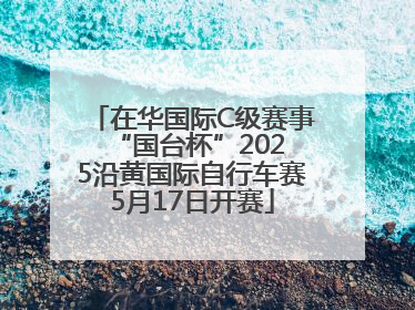 在华国际C级赛事 “国台杯”2025沿黄国际自行车赛5月17日开赛