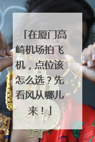 在厦门高崎机场拍飞机，点位该怎么选？先看风从哪儿来！