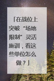 在战位上突破“场地限制”灵活施训，看这些单位怎么做？
