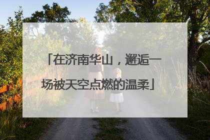 在济南华山，邂逅一场被天空点燃的温柔