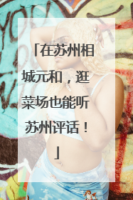 在苏州相城元和，逛菜场也能听苏州评话！