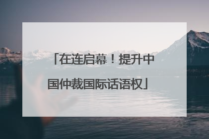 在连启幕！提升中国仲裁国际话语权