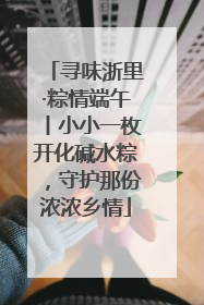 寻味浙里·粽情端午丨小小一枚开化碱水粽，守护那份浓浓乡情