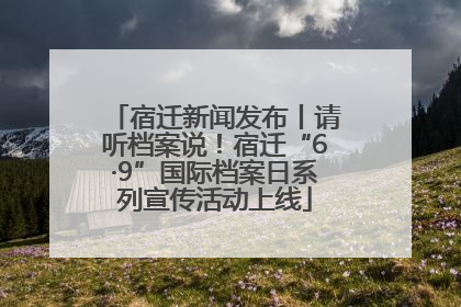 宿迁新闻发布丨请听档案说！宿迁“6·9”国际档案日系列宣传活动上线