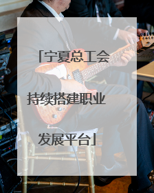 宁夏总工会持续搭建职业发展平台
