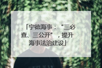 宁德海事：“三必查、三公开”，提升海事法治建设