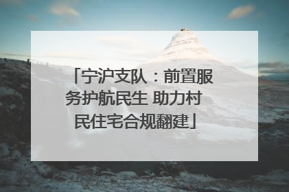 宁沪支队：前置服务护航民生 助力村民住宅合规翻建