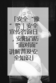 安全“豫”警｜安全宣传咨询日，安阳消防“面对面”讲解普及安全知识