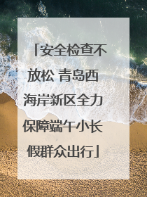 安全检查不放松 青岛西海岸新区全力保障端午小长假群众出行