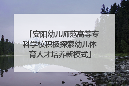 安阳幼儿师范高等专科学校积极探索幼儿体育人才培养新模式