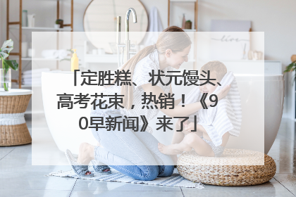 定胜糕、状元馒头、高考花束，热销！《90早新闻》来了