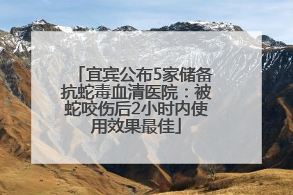 宜宾公布5家储备抗蛇毒血清医院：被蛇咬伤后2小时内使用效果最佳