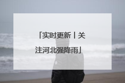 实时更新丨关注河北强降雨