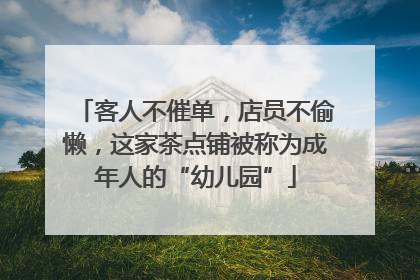 客人不催单，店员不偷懒，这家茶点铺被称为成年人的“幼儿园”