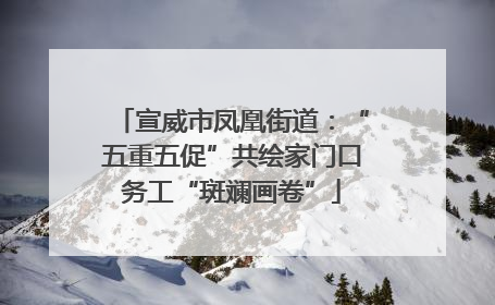 宣威市凤凰街道：“五重五促”共绘家门口务工“斑斓画卷”