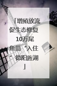 增殖放流促生态修复 10万尾鱼苗“入住”德阳旌湖