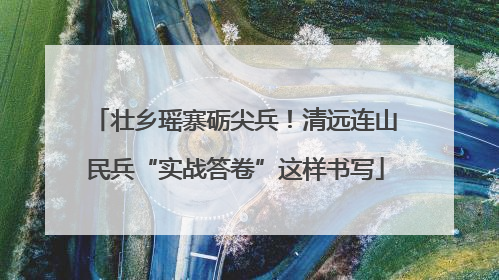 壮乡瑶寨砺尖兵！清远连山民兵“实战答卷”这样书写