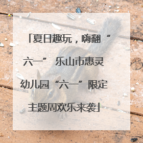 夏日趣玩，嗨翻“六一” 乐山市惠灵幼儿园“六一”限定主题周欢乐来袭