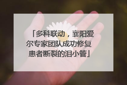 多科联动，襄阳爱尔专家团队成功修复患者断裂的泪小管