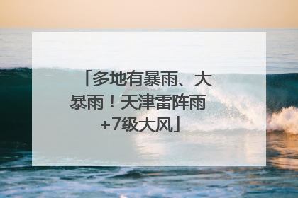 多地有暴雨、大暴雨！天津雷阵雨+7级大风