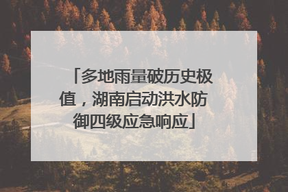 多地雨量破历史极值，湖南启动洪水防御四级应急响应